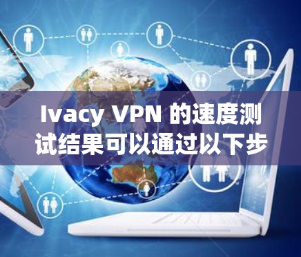 Ivacy VPN 的速度测试结果可以通过以下步骤进行分析