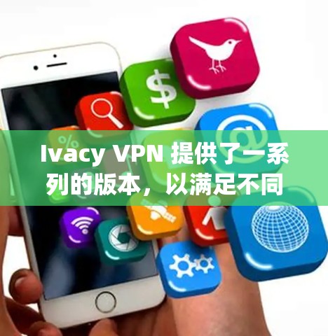 Ivacy VPN 提供了一系列的版本，以满足不同用户的需求和安全要求。以下是其主要的推荐版本及其特点
