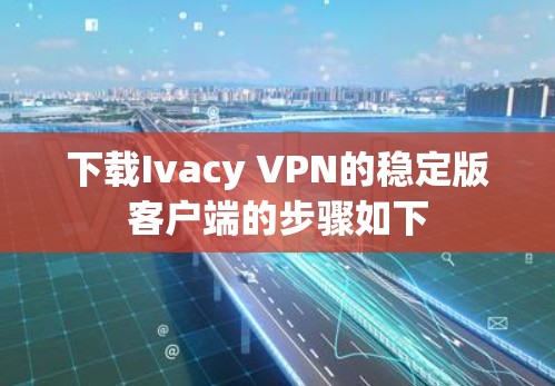 下载Ivacy VPN的稳定版客户端的步骤如下