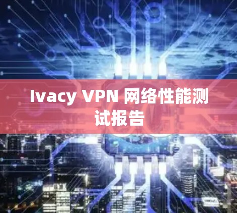 Ivacy VPN 网络性能测试报告
