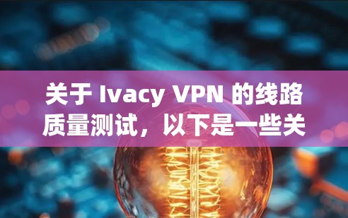 关于 Ivacy VPN 的线路质量测试，以下是一些关键点和步骤，可以帮助你了解 Ivacy 的性能和稳定性