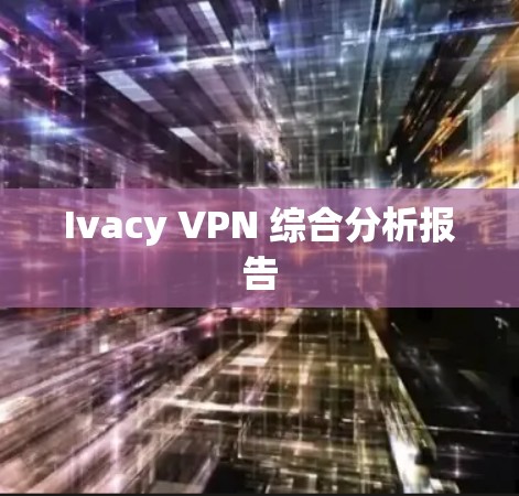 Ivacy VPN 综合分析报告