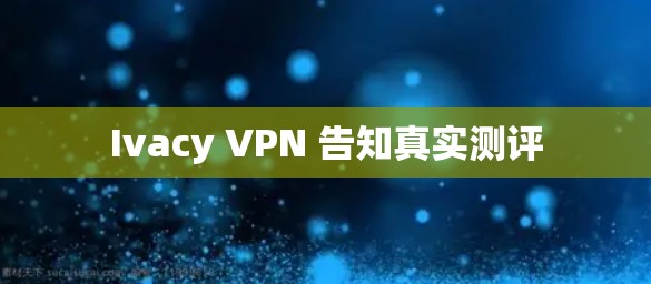 Ivacy VPN 告知真实测评