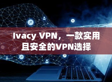 Ivacy VPN，一款实用且安全的VPN选择