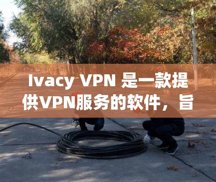 Ivacy VPN 是一款提供VPN服务的软件，旨在提供一个安全、可靠的网络连接体验。以下是对其真实使用体验的详细分析