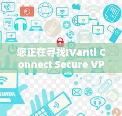 您正在寻找IVanti Connect Secure VPN，这是一个用于VPN配置和管理的软件。以下是详细的安装步骤