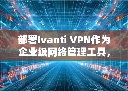 部署Ivanti VPN作为企业级网络管理工具，可以按照以下步骤进行