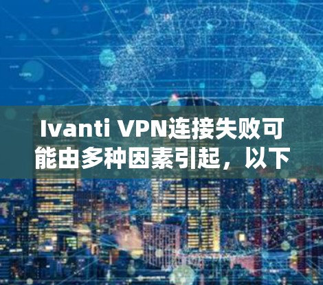 Ivanti VPN连接失败可能由多种因素引起，以下是一个系统性的解决方案