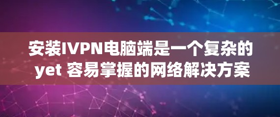 安装IVPN电脑端是一个复杂的 yet 容易掌握的网络解决方案，以下是详细的步骤指南