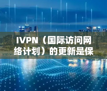 IVPN（国际访问网络计划）的更新是保障访问网络计划有效性和灵活性的重要环节。以下是IVPN更新的主要方法