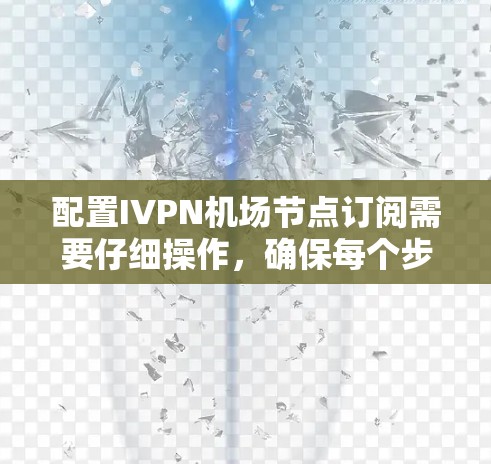 配置IVPN机场节点订阅需要仔细操作，确保每个步骤都正确无误。以下是一个详细的步骤指南，帮助您完成配置
