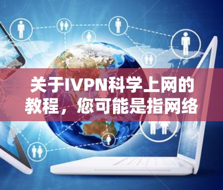 关于IVPN科学上网的教程，您可能是指网络物理技术（IVPN）的科学应用或相关内容，或者IVPN作为某个项目或工具的科学实现。以下是一些可能的教程和主题，您可以根据具体需求选择