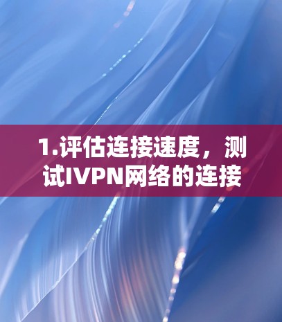 1.评估连接速度，测试IVPN网络的连接速度，了解在不同数据流量下网络的响应速度