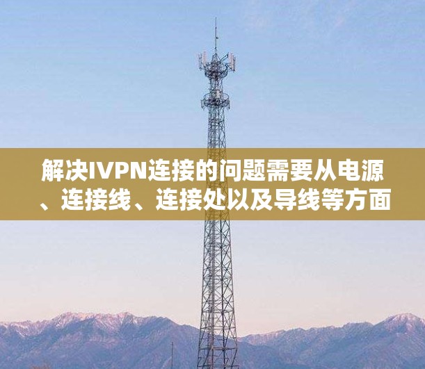 解决IVPN连接的问题需要从电源、连接线、连接处以及导线等方面进行全面检查和处理。以下是一步步的解决方案
