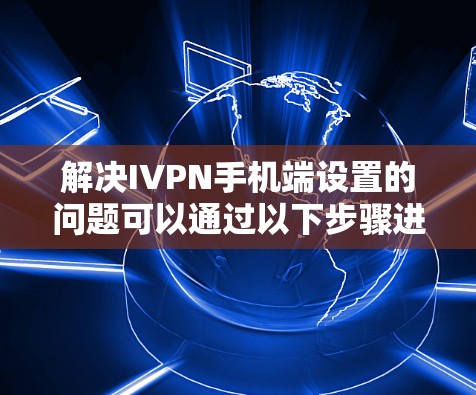 解决IVPN手机端设置的问题可以通过以下步骤进行