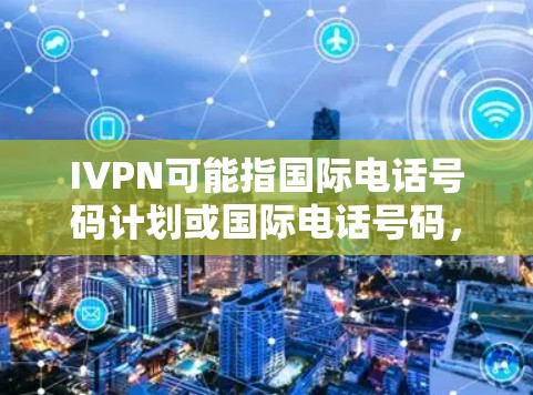 IVPN可能指国际电话号码计划或国际电话号码,具体含义取决于上下文。以下是一些可能的情况和解决方法