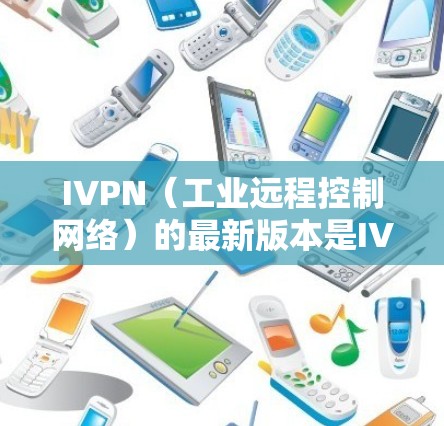 IVPN（工业远程控制网络）的最新版本是IVPN 223.这个版本在功能、性能和用户界面上进行了显著升级，为用户提供更强大的远程控制解决方案。以下是该版本的主要亮点