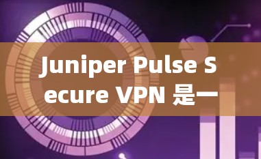 Juniper Pulse Secure VPN 是一个强大的VPN软件，适合个人用户和企业用户。以下是下载并安装该软件的步骤说明