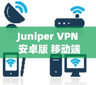 Juniper VPN 安卓版 移动端高效通信解决方案