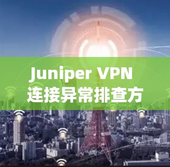 Juniper VPN 连接异常排查方法详解