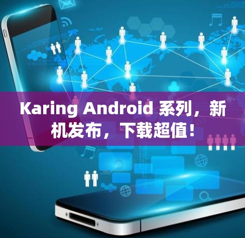 Karing Android 系列，新机发布，下载超值！