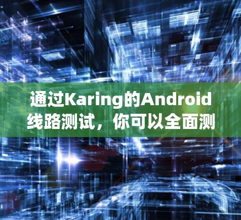 通过Karing的Android线路测试，你可以全面测试手机的性能和设备功能。以下是一个清晰的步骤指南