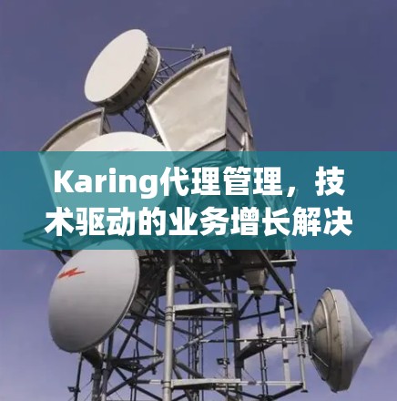 Karing代理管理,技术驱动的业务增长解决方案