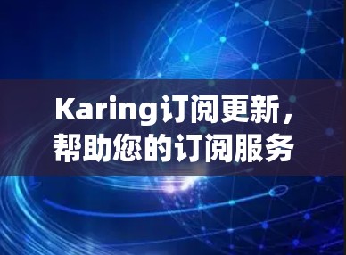 Karing订阅更新,帮助您的订阅服务更便捷与高效