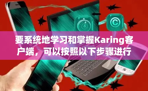 要系统地学习和掌握Karing客户端,可以按照以下步骤进行