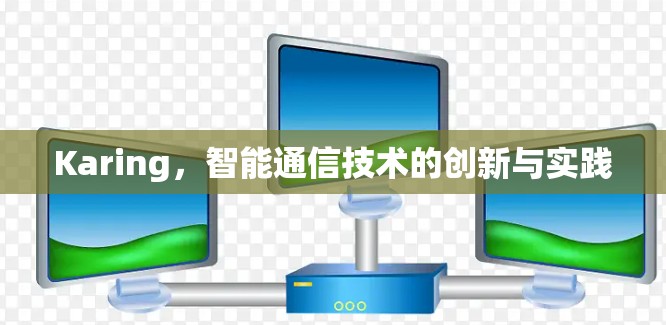 Karing，智能通信技术的创新与实践