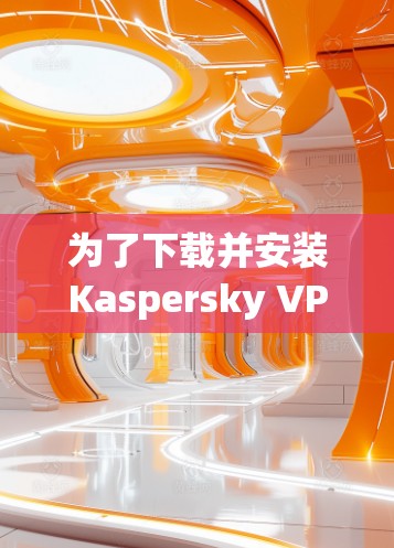 为了下载并安装Kaspersky VPN Secure,您可以按照以下步骤进行操作