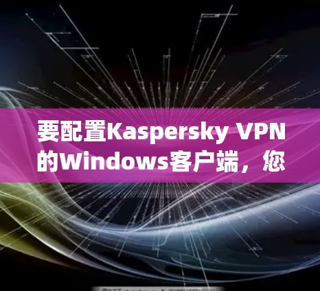 要配置Kaspersky VPN的Windows客户端,您可以按照以下步骤进行