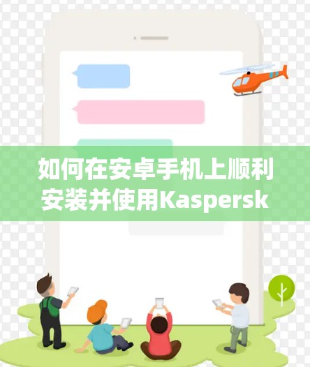如何在安卓手机上顺利安装并使用Kaspersky VPN