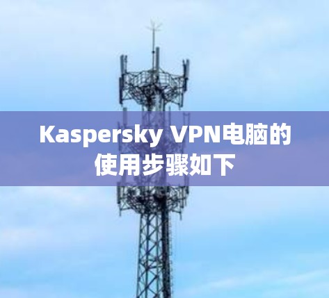Kaspersky VPN电脑的使用步骤如下