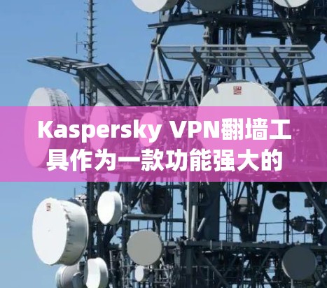 Kaspersky VPN翻墙工具作为一款功能强大的翻墙工具，不仅能够帮助用户将本地文件翻墙到目标服务器，还提供了一种稳定VPN的解决方案。以下是对Kaspersky VPN的具体评价和使用指南