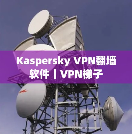 Kaspersky VPN翻墙软件｜VPN梯子
