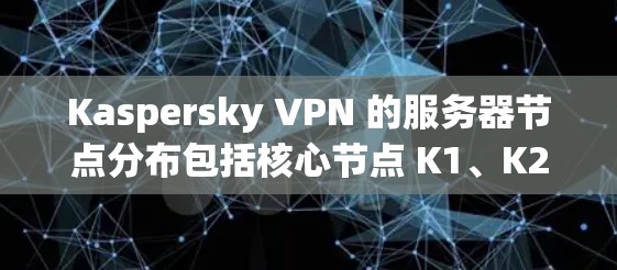 Kaspersky VPN 的服务器节点分布包括核心节点 K1、K2 和 K3，以及内部测试节点 K4 和 K5。以下是关于这些节点的详细分析