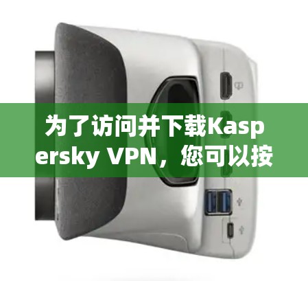 为了访问并下载Kaspersky VPN，您可以按照以下步骤进行