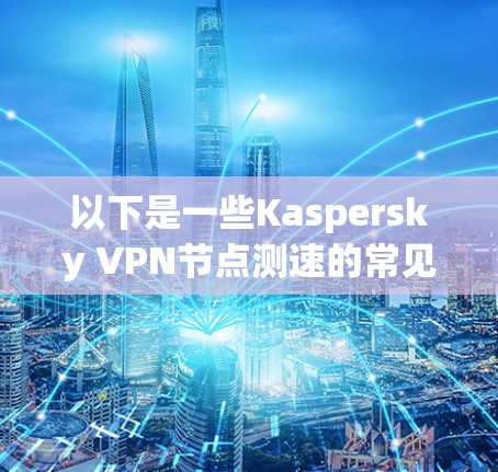 以下是一些Kaspersky VPN节点测速的常见数据，供参考