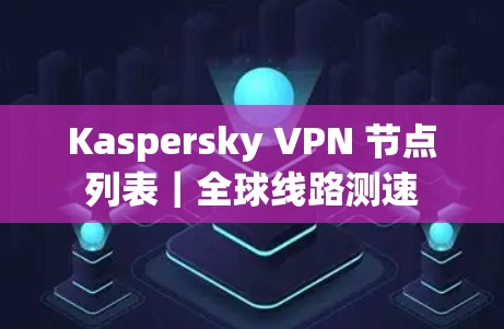 Kaspersky VPN 节点列表｜全球线路测速