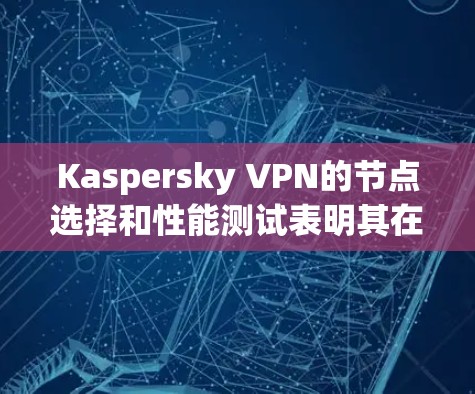 Kaspersky VPN的节点选择和性能测试表明其在内网和外网的响应速度和连接速度表现良好，但外网稍显卡顿。以下是详细的分析和总结