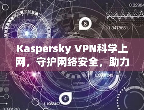 Kaspersky VPN科学上网,守护网络安全,助力高效上网