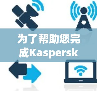 为了帮助您完成Kaspersky VPN的科学上网设置,以下是一步-by-step的指南,确保您能够顺利进行