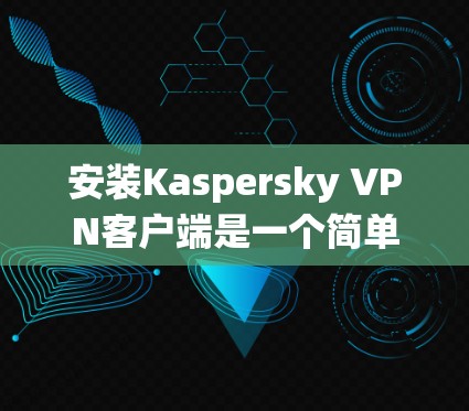 安装Kaspersky VPN客户端是一个简单且有效的VPN服务。以下是详细的步骤，适用于Windows和Mac系统