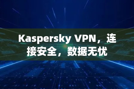 Kaspersky VPN，连接安全，数据无忧