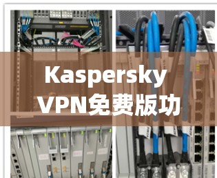 Kaspersky VPN免费版功能评测