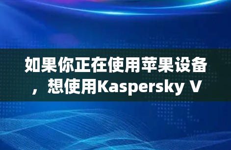 如果你正在使用苹果设备，想使用Kaspersky VPN来保护你的网络和隐私，以下是一步步的教程