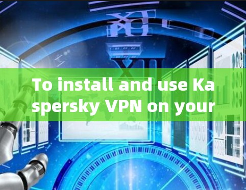 To install and use Kaspersky VPN on your PC,follow these organized steps: