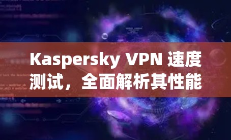 Kaspersky VPN 速度测试，全面解析其性能与稳定性