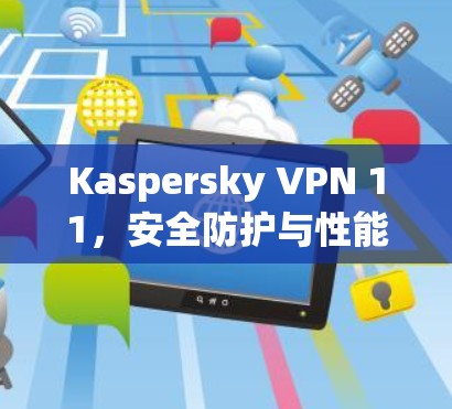 Kaspersky VPN 11，安全防护与性能优化